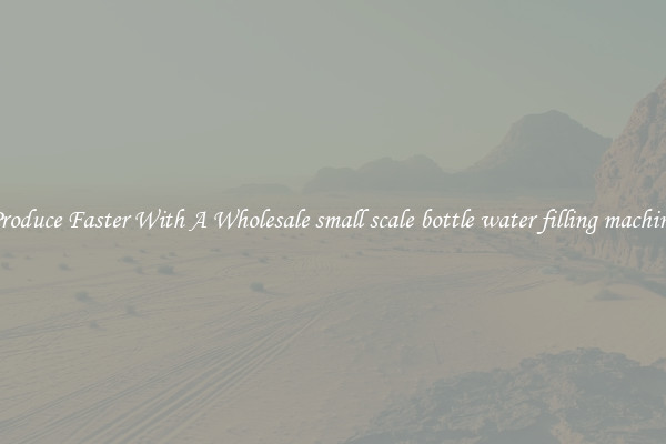 Produce Faster With A Wholesale small scale bottle water filling machine