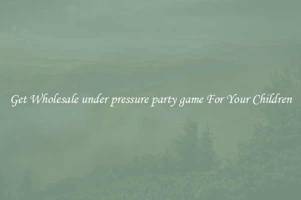 Get Wholesale under pressure party game For Your Children