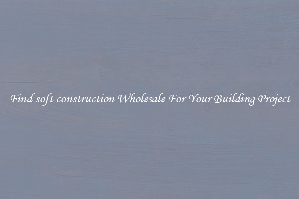 Find soft construction Wholesale For Your Building Project