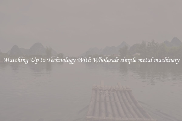 Matching Up to Technology With Wholesale simple metal machinery