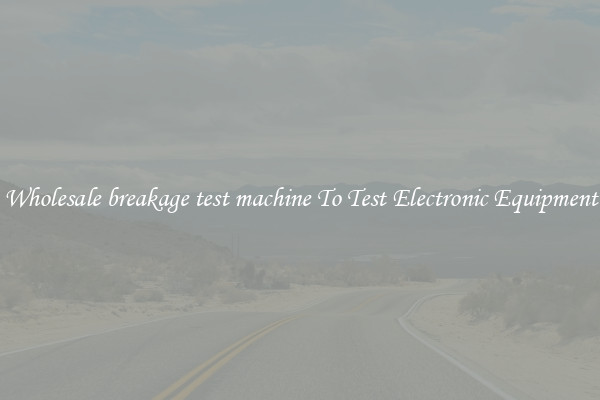 Wholesale breakage test machine To Test Electronic Equipment