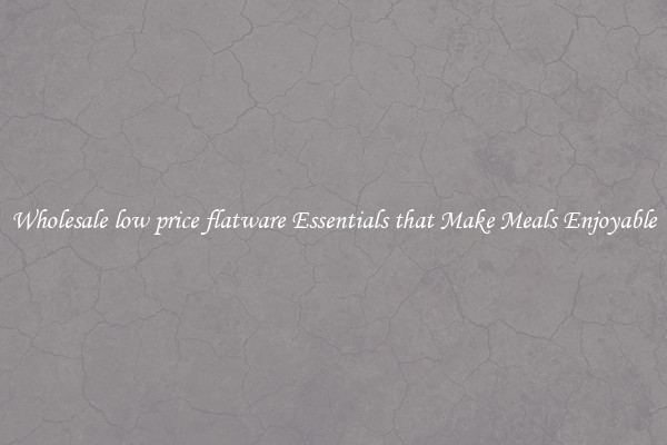 Wholesale low price flatware Essentials that Make Meals Enjoyable