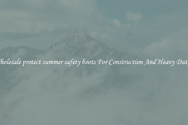 Buy Wholesale protect summer safety boots For Construction And Heavy Duty Work