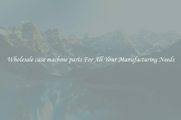 Wholesale case machine parts For All Your Manufacturing Needs