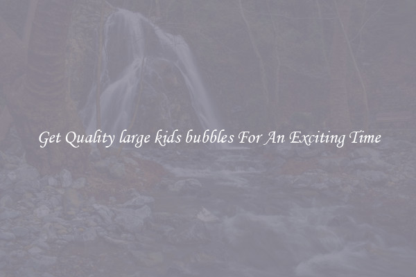 Get Quality large kids bubbles For An Exciting Time