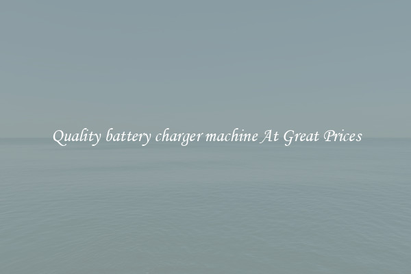 Quality battery charger machine At Great Prices