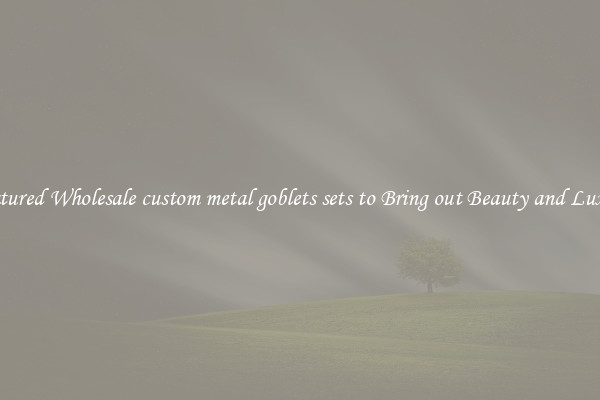 Featured Wholesale custom metal goblets sets to Bring out Beauty and Luxury