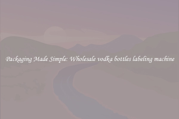 Packaging Made Simple: Wholesale vodka bottles labeling machine