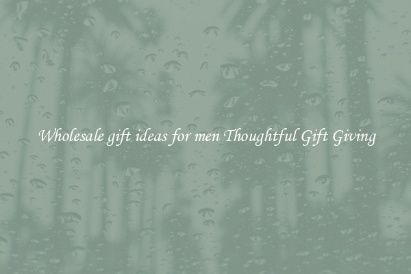 Wholesale gift ideas for men Thoughtful Gift Giving