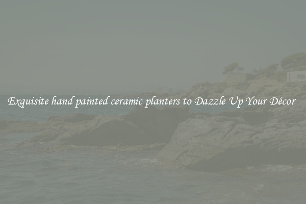 Exquisite hand painted ceramic planters to Dazzle Up Your Décor  