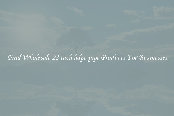 Find Wholesale 22 inch hdpe pipe Products For Businesses