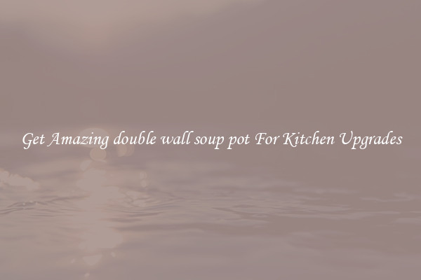 Get Amazing double wall soup pot For Kitchen Upgrades