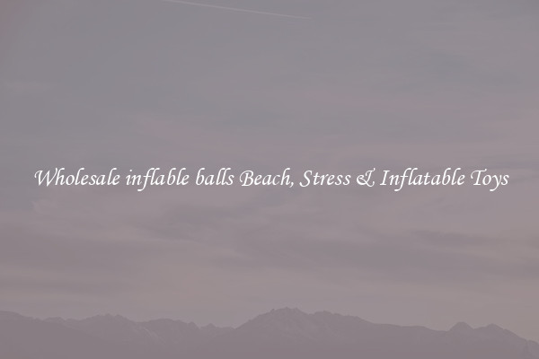 Wholesale inflable balls Beach, Stress & Inflatable Toys