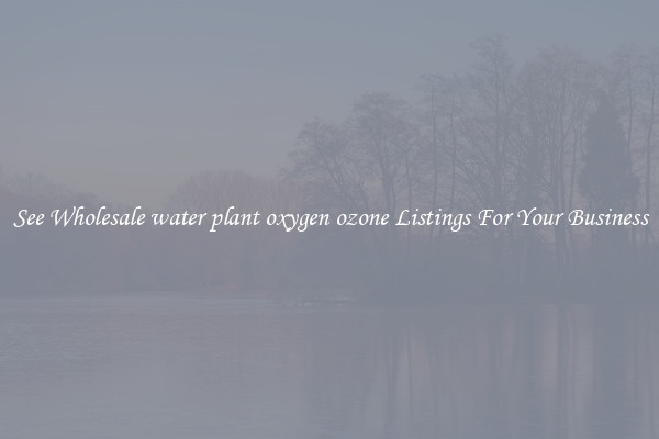 See Wholesale water plant oxygen ozone Listings For Your Business
