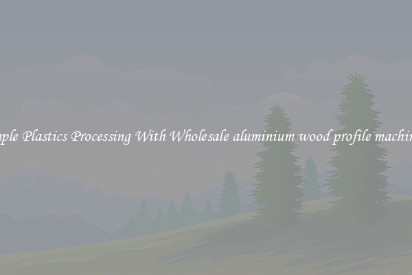 Simple Plastics Processing With Wholesale aluminium wood profile machinery