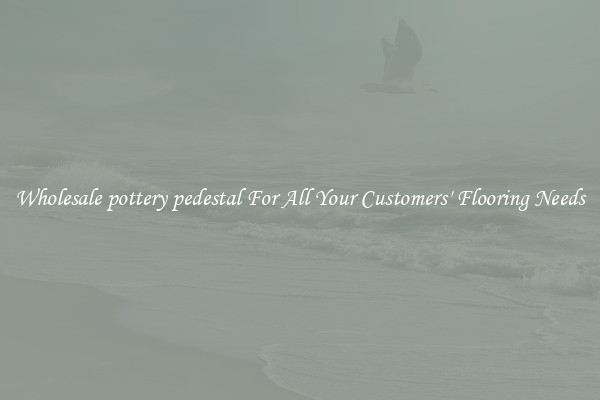 Wholesale pottery pedestal For All Your Customers' Flooring Needs