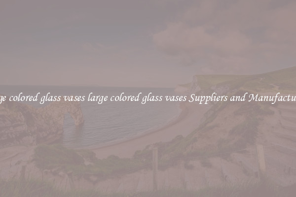 large colored glass vases large colored glass vases Suppliers and Manufacturers