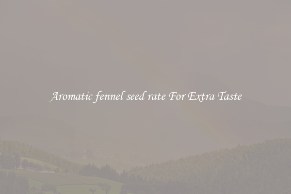 Aromatic fennel seed rate For Extra Taste