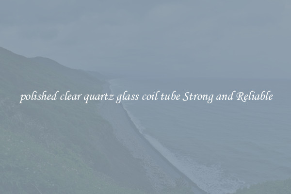 polished clear quartz glass coil tube Strong and Reliable