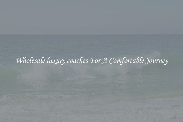 Wholesale luxury coaches For A Comfortable Journey