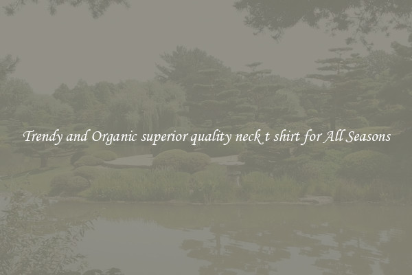 Trendy and Organic superior quality neck t shirt for All Seasons