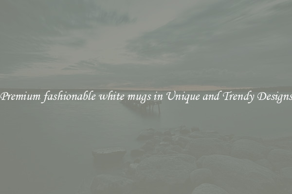Premium fashionable white mugs in Unique and Trendy Designs