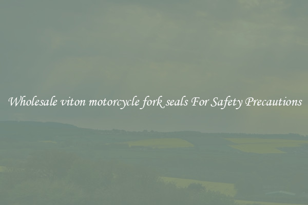 Wholesale viton motorcycle fork seals For Safety Precautions