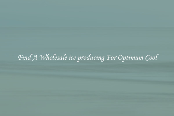 Find A Wholesale ice producing For Optimum Cool