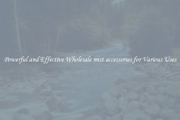 Powerful and Effective Wholesale mist accessories for Various Uses