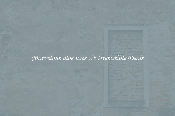 Marvelous aloe uses At Irresistible Deals