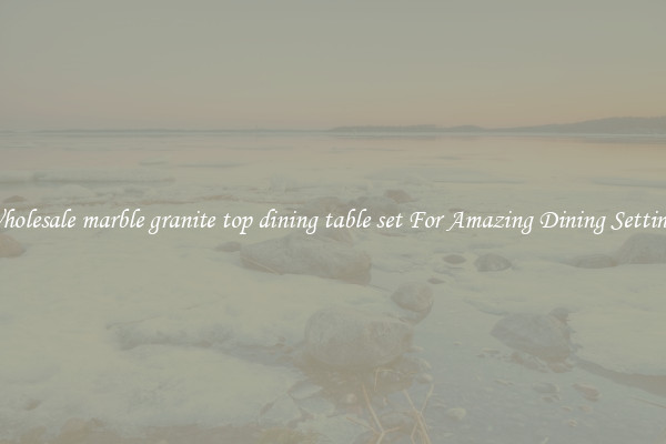Wholesale marble granite top dining table set For Amazing Dining Settings