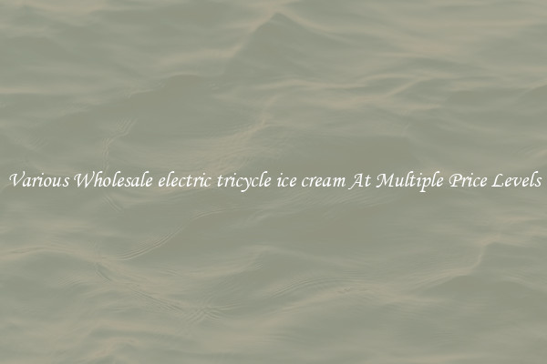 Various Wholesale electric tricycle ice cream At Multiple Price Levels