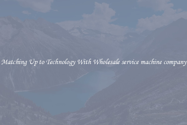 Matching Up to Technology With Wholesale service machine company