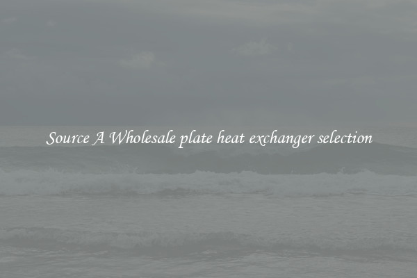 Source A Wholesale plate heat exchanger selection